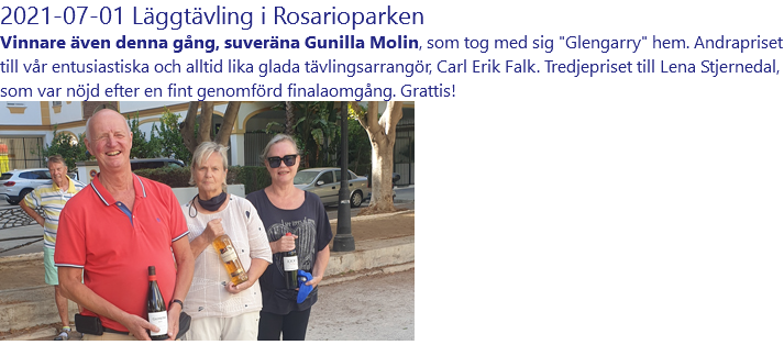 2021-07-01 Läggtävling i Rosarioparken Vinnare även denna gång, suveräna Gunilla Molin, som tog med sig "Glengarry" hem. Andrapriset till vår entusiastiska och alltid lika glada tävlingsarrangör, Carl Erik Falk. Tredjepriset till Lena Stjernedal, som var nöjd efter en fint genomförd finalaomgång. Grattis! ﷯