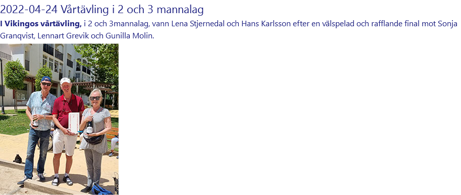 2022-04-24 Vårtävling i 2 och 3 mannalag I Vikingos vårtävling, i 2 och 3mannalag, vann Lena Stjernedal och Hans Karlsson efter en välspelad och rafflande final mot Sonja Granqvist, Lennart Grevik och Gunilla Molin. ﷯