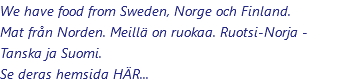 We have food from Sweden, Norge och Finland. Mat från Norden. Meillä on ruokaa. Ruotsi-Norja - Tanska ja Suomi. Se deras hemsida HÄR...